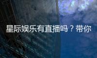 星际娱乐有直播吗？带你揭秘平台精彩直播内容