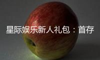 星际娱乐新人礼包：首存即送豪礼助你畅玩星际之旅