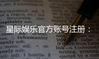 星际娱乐官方账号注册：轻松完成三步快速开户指南