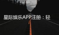 星际娱乐APP注册：轻松三步完成畅享顶级棋牌电游体验