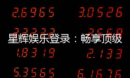 星辉娱乐登录：畅享顶级棋牌电游的尊贵体验