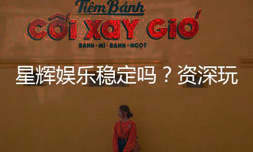 星辉娱乐稳定吗？资深玩家解析其平台可靠性与游戏体验