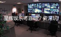 星辉娱乐可靠吗？资深玩家带你揭秘真实体验
