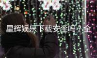 星辉娱乐下载安全吗？全面解析平台安全性及下载注意事项
