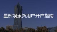 星辉娱乐新用户开户指南：轻松注册享首存礼遇与新手福利