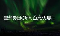 星辉娱乐新人首充优惠：注册即享高额返利与专属礼包