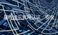 星辉娱乐官网认证：安全可靠的官方平台体验指南
