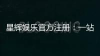 星辉娱乐官方注册：一站式畅享顶级棋牌电游盛宴