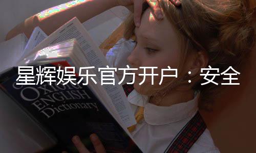 星辉娱乐官方开户:安全便捷的注册流程与独家优惠解析