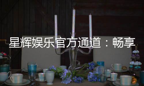 星辉娱乐官方通道:畅享顶级电子游艺的尊贵体验