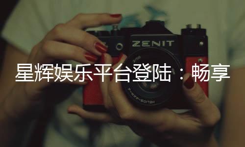 星辉娱乐平台登陆:畅享顶级棋牌与电子游艺的豪华体验