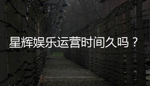 星辉娱乐运营时间久吗？资深玩家解析平台历史与稳定性