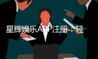 星辉娱乐APP注册：轻松三步完成畅享豪华游戏盛宴