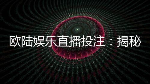 欧陆娱乐直播投注:揭秘高胜率玩家的实战技巧与策略