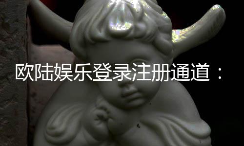 欧陆娱乐登录注册通道：畅享顶级棋牌电游的快捷入口