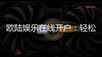 欧陆娱乐在线开户：轻松注册畅享顶级博彩体验