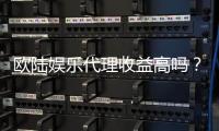 欧陆娱乐代理收益高吗？揭秘高收益背后的运营策略