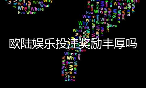 欧陆娱乐投注奖励丰厚吗?深度解析其福利机制与玩家真实体验