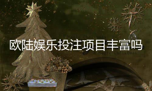 欧陆娱乐投注项目丰富吗？深度解析其多元游戏与特色玩法