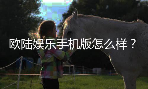欧陆娱乐手机版怎么样?资深玩家体验评测与下载指南