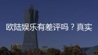 欧陆娱乐有差评吗？真实玩家体验与评价解析