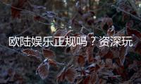 欧陆娱乐正规吗？资深玩家揭秘其安全性与可靠性