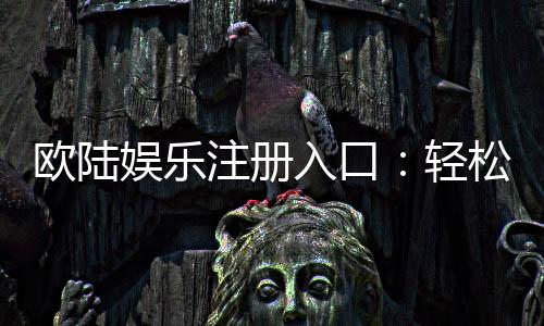 欧陆娱乐注册入口:轻松开户畅享顶级棋牌游戏体验