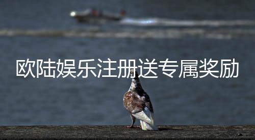欧陆娱乐注册送专属奖励:新会员专享豪礼与高额返利