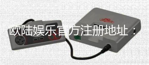 欧陆娱乐官方注册地址：轻松获取官网入口与优惠礼包