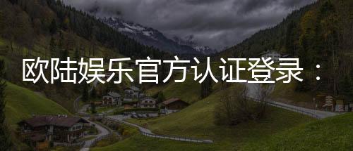 欧陆娱乐官方认证登录:安全便捷的一站式游戏入口