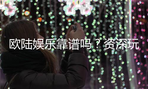 欧陆娱乐靠谱吗？资深玩家亲测体验与防坑指南