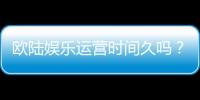 欧陆娱乐运营时间久吗？资深玩家解析平台历史与稳定性