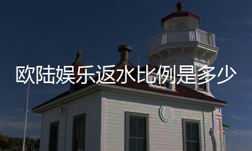 欧陆娱乐返水比例是多少?最新返水政策详解