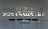 欧陆娱乐首充优惠：新会员专享高额返利福利