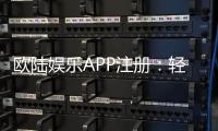 欧陆娱乐APP注册：轻松完成三步开户畅享顶级游戏体验