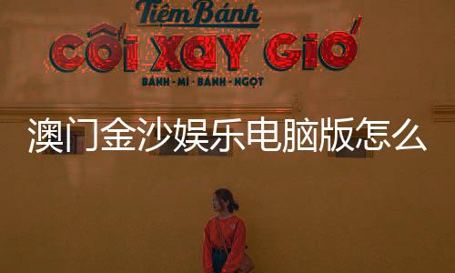 澳门金沙娱乐电脑版怎么样？玩家真实体验与平台优势解析
