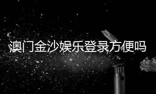 澳门金沙娱乐登录方便吗？一文详解注册流程与登录体验