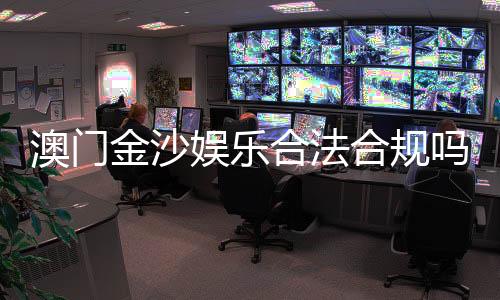 澳门金沙娱乐合法合规吗?深度解析其运营资质与玩家保障