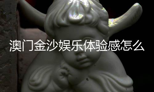 澳门金沙娱乐体验感怎么样？资深玩家分享真实感受与技巧