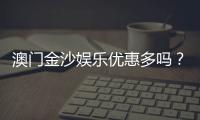 澳门金沙娱乐优惠多吗？揭秘最新优惠活动与独家福利