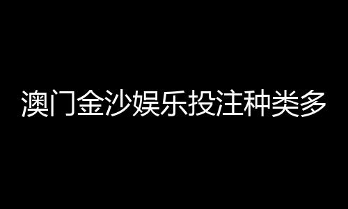 澳门金沙娱乐投注种类多吗?揭秘其丰富多样的游戏选择