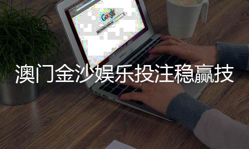 澳门金沙娱乐投注稳赢技巧:资深玩家揭秘三大实战策略