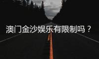 澳门金沙娱乐有限制吗？详解会员注册与游戏规则限制