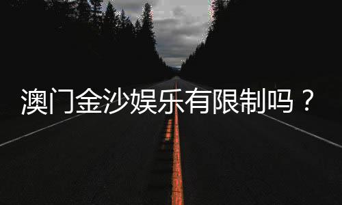 澳门金沙娱乐有限制吗？详解会员注册与游戏规则限制条件