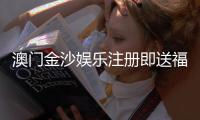 澳门金沙娱乐注册即送福利：新会员专享豪礼与首存优惠详解