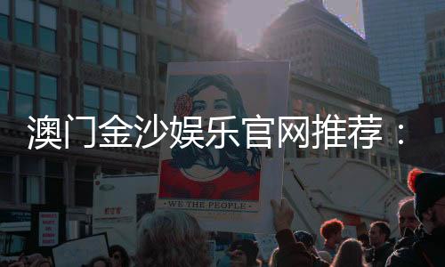 澳门金沙娱乐官网推荐：揭秘顶级娱乐体验与独家优惠攻略
