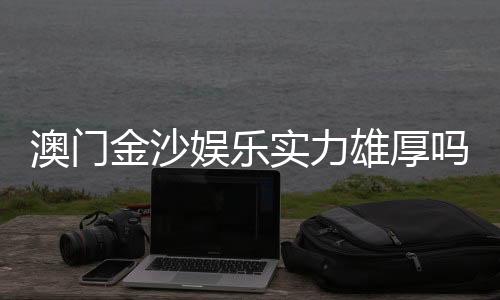 澳门金沙娱乐实力雄厚吗?深度解析其平台优势与玩家真实体验