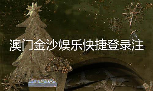 澳门金沙娱乐快捷登录注册:轻松三步完成账号注册畅享豪华游戏体验