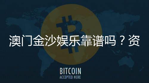 澳门金沙娱乐靠谱吗?资深玩家揭秘真实体验与防坑指南