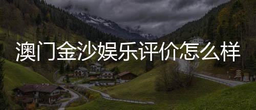 澳门金沙娱乐评价怎么样?资深玩家分享真实体验与心得